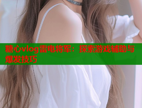 糖心vlog雷電將軍：探索游戲輔助與爆發(fā)技巧