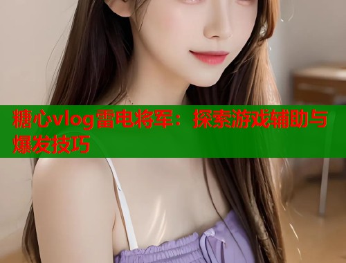 糖心vlog雷電將軍：探索游戲輔助與爆發(fā)技巧