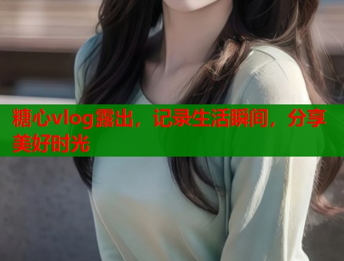 糖心vlog露出，記錄生活瞬間，分享美好時(shí)光