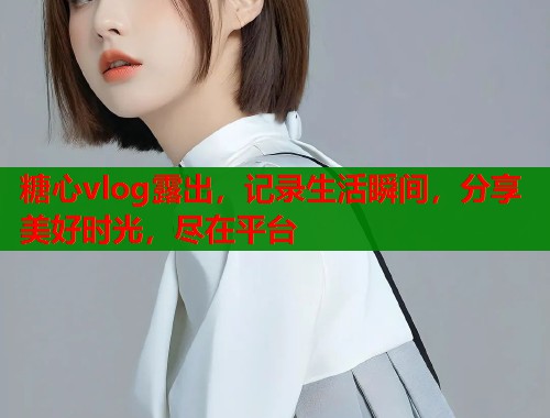 糖心vlog露出，記錄生活瞬間，分享美好時(shí)光，盡在平臺(tái)