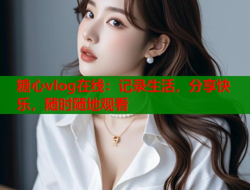 糖心vlog在線：記錄生活，分享快樂，隨時隨地觀看