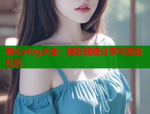 糖心vlog大全：精彩視頻分享與互動(dòng)社區(qū)