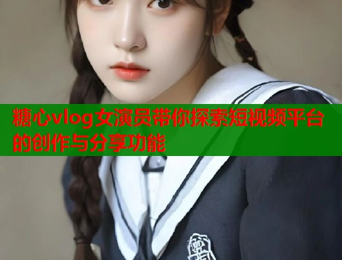 糖心vlog女演員帶你探索短視頻平臺的創(chuàng)作與分享功能