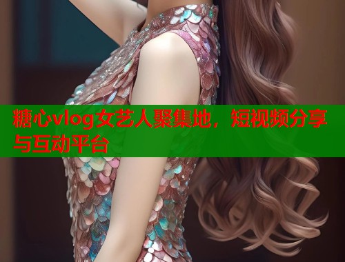 糖心vlog女藝人聚集地，短視頻分享與互動平臺