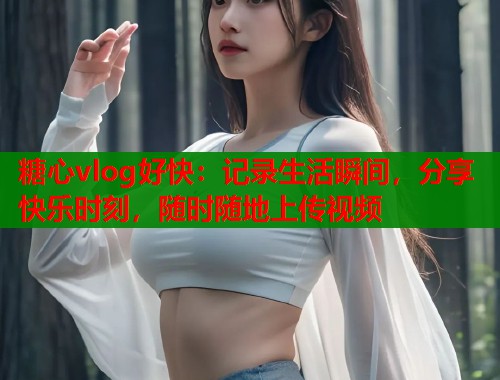 糖心vlog好快：記錄生活瞬間，分享快樂時刻，隨時隨地上傳視頻