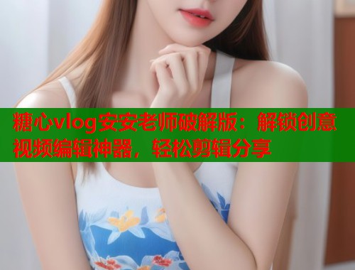 糖心vlog安安老師破解版：解鎖創(chuàng)意視頻編輯神器，輕松剪輯分享