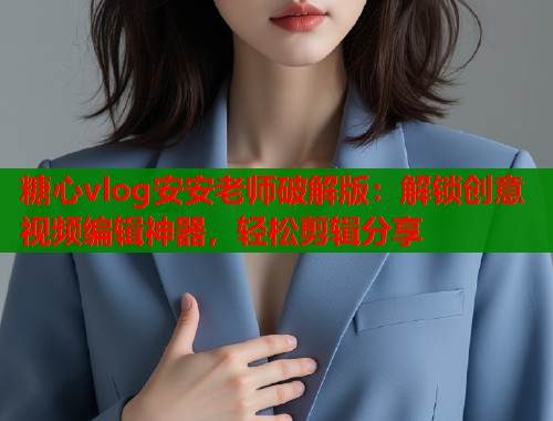 糖心vlog安安老師破解版：解鎖創(chuàng)意視頻編輯神器，輕松剪輯分享