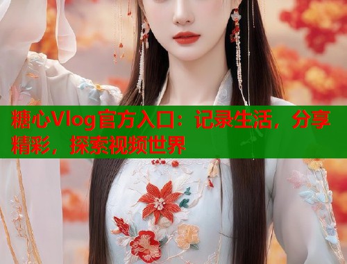 糖心Vlog官方入口：記錄生活，分享精彩，探索視頻世界