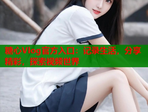 糖心Vlog官方入口：記錄生活，分享精彩，探索視頻世界