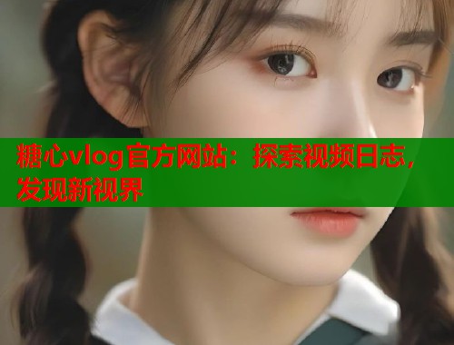 糖心vlog官方網(wǎng)站：探索視頻日志，發(fā)現(xiàn)新視界