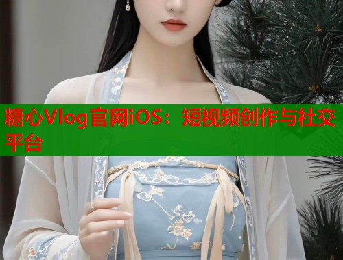 糖心Vlog官網(wǎng)iOS：短視頻創(chuàng)作與社交平臺(tái)