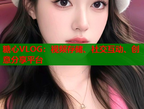 糖心VLOG：視頻存儲(chǔ)、社交互動(dòng)、創(chuàng)意分享平臺(tái)