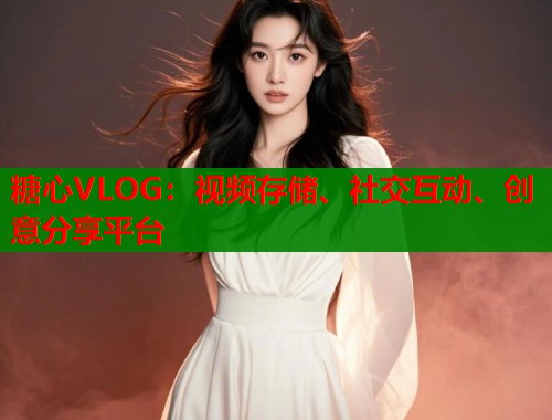 糖心VLOG：視頻存儲(chǔ)、社交互動(dòng)、創(chuàng)意分享平臺(tái)