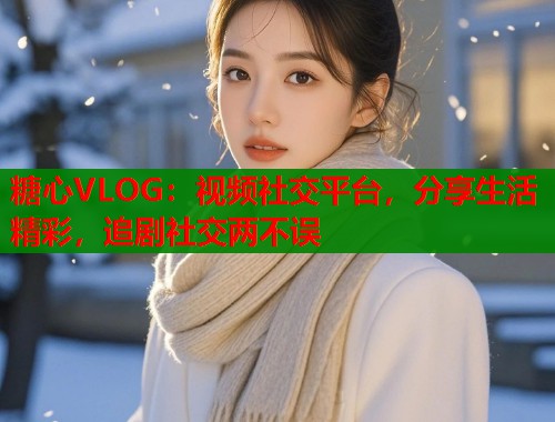 糖心VLOG：視頻社交平臺(tái)，分享生活精彩，追劇社交兩不誤