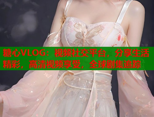 糖心VLOG：視頻社交平臺(tái)，分享生活精彩，高清視頻享受，全球劇集追蹤
