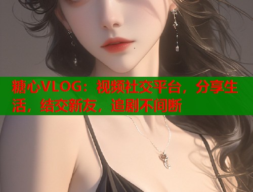 糖心VLOG：視頻社交平臺(tái)，分享生活，結(jié)交新友，追劇不間斷