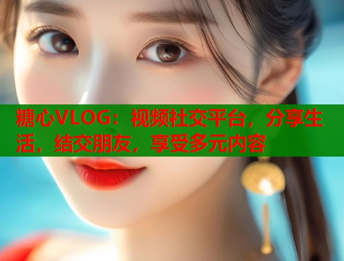 糖心VLOG：視頻社交平臺，分享生活，結(jié)交朋友，享受多元內(nèi)容