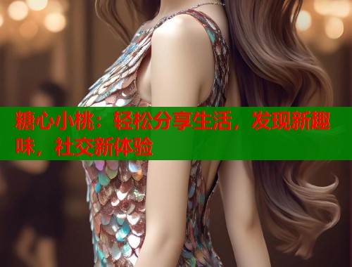 糖心小桃：輕松分享生活，發(fā)現(xiàn)新趣味，社交新體驗
