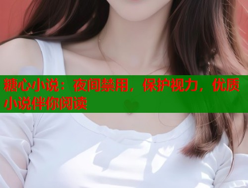 糖心小說：夜間禁用，保護視力，優(yōu)質(zhì)小說伴你閱讀