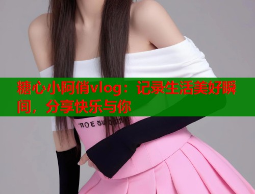 糖心小阿俏vlog：記錄生活美好瞬間，分享快樂與你