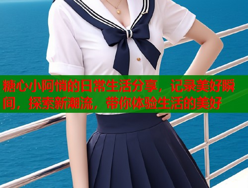 糖心小阿悄的日常生活分享，記錄美好瞬間，探索新潮流，帶你體驗(yàn)生活的美好