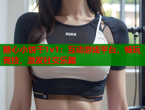糖心小餅干1v1：互動游戲平臺，暢玩競技，激發(fā)社交樂趣