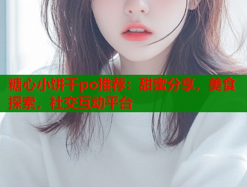 糖心小餅干po推薦：甜蜜分享，美食探索，社交互動平臺