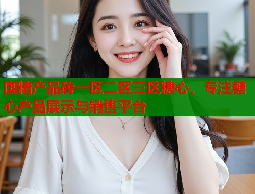 國精產(chǎn)品磚一區(qū)二區(qū)三區(qū)糖心，專注糖心產(chǎn)品展示與銷售平臺