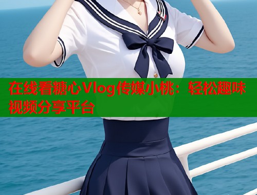在線看糖心Vlog傳媒小桃：輕松趣味視頻分享平臺
