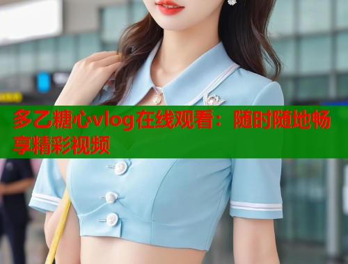 多乙糖心vlog在線觀看：隨時隨地暢享精彩視頻