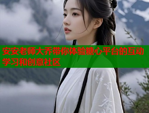 安安老師大喬帶你體驗(yàn)糖心平臺(tái)的互動(dòng)學(xué)習(xí)和創(chuàng)意社區(qū)