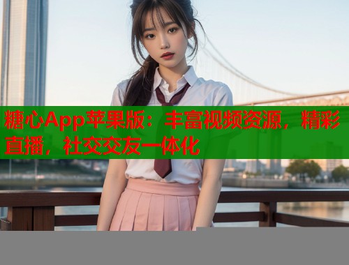 糖心App蘋果版：豐富視頻資源，精彩直播，社交交友一體化
