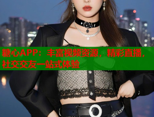 糖心APP：豐富視頻資源，精彩直播，社交交友一站式體驗
