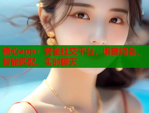 糖心app：安全社交平臺，語音約會、智能匹配、實時聊天