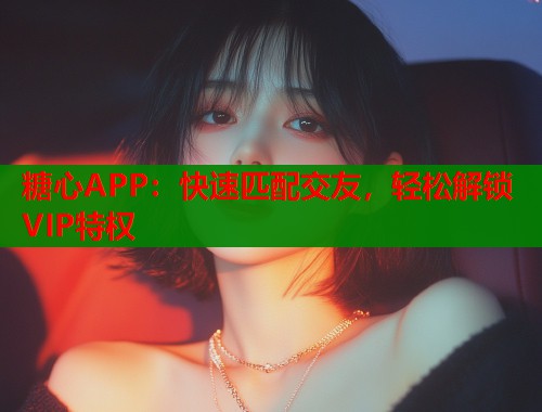 糖心APP：快速匹配交友，輕松解鎖VIP特權(quán)