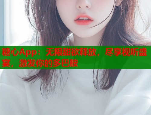 糖心App：無限甜欲釋放，盡享視聽盛宴，激發(fā)你的多巴胺