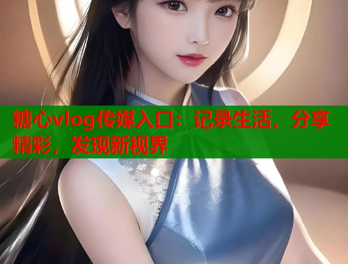 糖心vlog傳媒入口：記錄生活，分享精彩，發(fā)現(xiàn)新視界