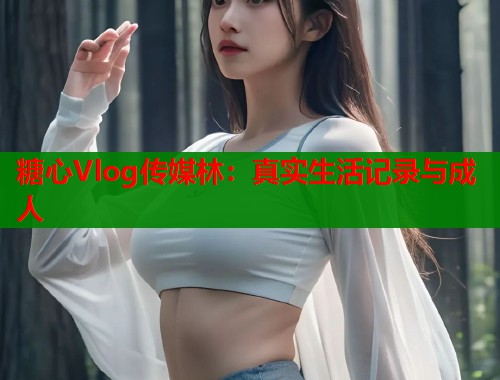 糖心Vlog傳媒林：真實生活記錄與成人