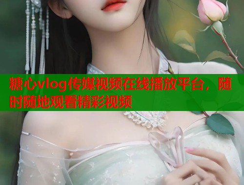 糖心vlog傳媒視頻在線播放平臺，隨時隨地觀看精彩視頻