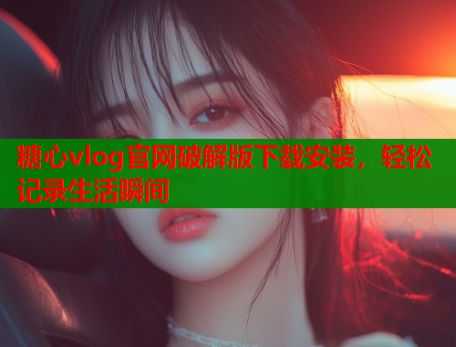 糖心vlog官網(wǎng)破解版下載安裝，輕松記錄生活瞬間