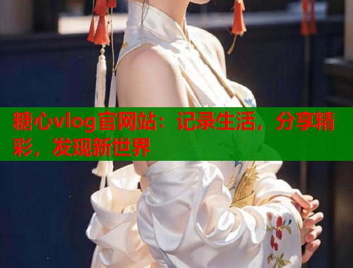 糖心vlog官網(wǎng)站：記錄生活，分享精彩，發(fā)現(xiàn)新世界