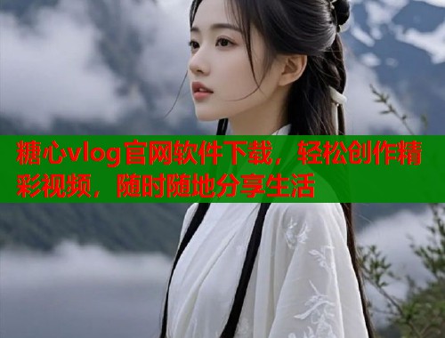 糖心vlog官網(wǎng)軟件下載，輕松創(chuàng)作精彩視頻，隨時隨地分享生活