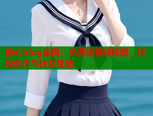 糖心Vlog官網：免費觀看短視頻，輕松創(chuàng)作與社交互動