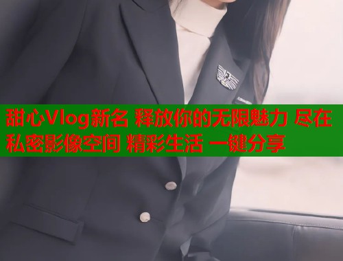 甜心Vlog新名 釋放你的無限魅力 盡在私密影像空間 精彩生活 一鍵分享