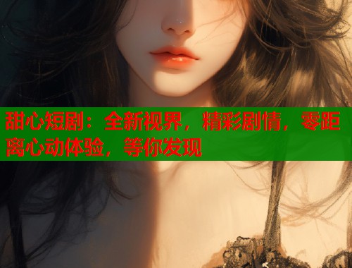 甜心短?。喝乱暯纾蕜∏?，零距離心動體驗(yàn)，等你發(fā)現(xiàn)