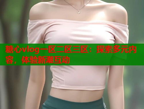 糖心vlog一區(qū)二區(qū)三區(qū)：探索多元內(nèi)容，體驗(yàn)新潮互動(dòng)
