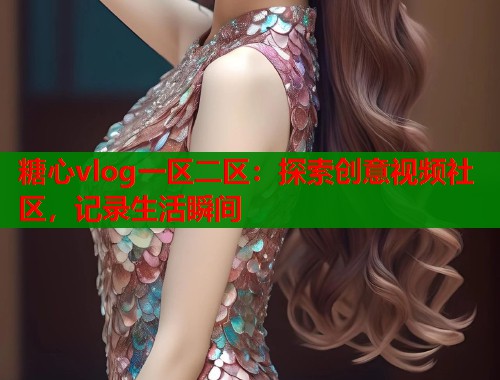 糖心vlog一區(qū)二區(qū)：探索創(chuàng)意視頻社區(qū)，記錄生活瞬間
