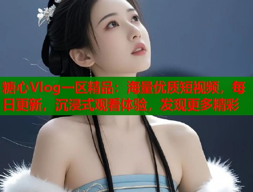 糖心Vlog一區(qū)精品：海量優(yōu)質(zhì)短視頻，每日更新，沉浸式觀看體驗，發(fā)現(xiàn)更多精彩
