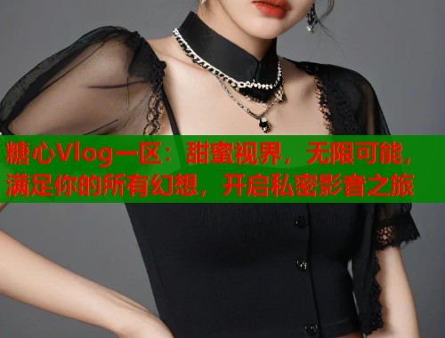 糖心Vlog一區(qū)：甜蜜視界，無限可能，滿足你的所有幻想，開啟私密影音之旅