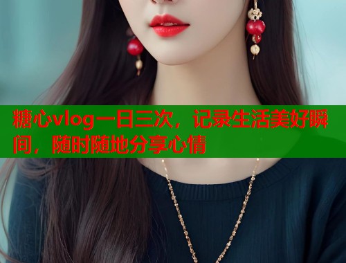 糖心vlog一日三次，記錄生活美好瞬間，隨時隨地分享心情